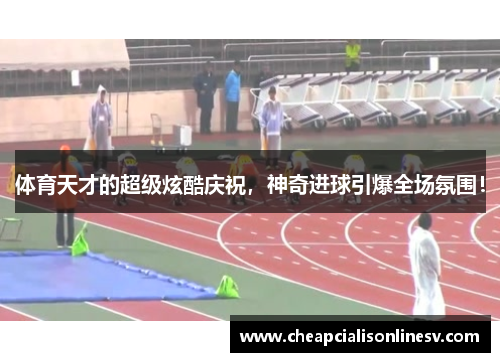 体育天才的超级炫酷庆祝，神奇进球引爆全场氛围！